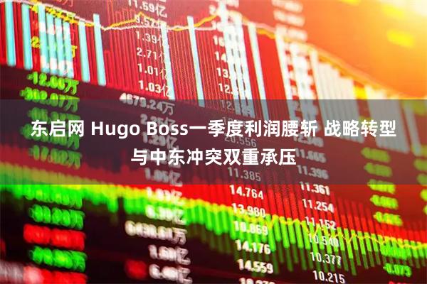 东启网 Hugo Boss一季度利润腰斩 战略转型与中东冲突双重承压