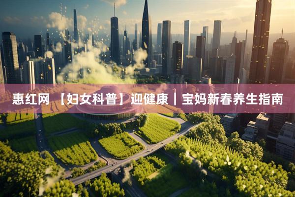 惠红网 【妇女科普】迎健康｜宝妈新春养生指南