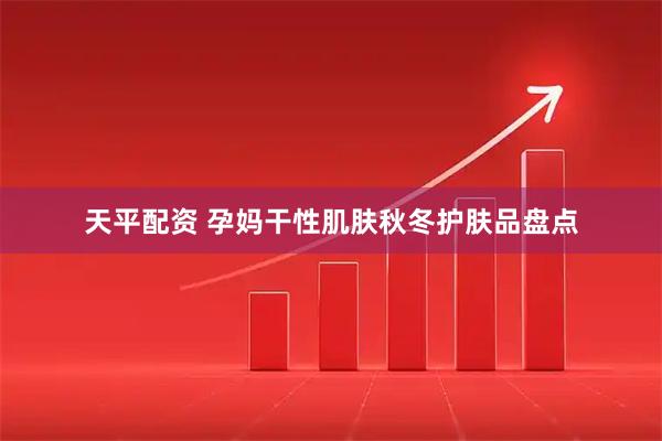 天平配资 孕妈干性肌肤秋冬护肤品盘点