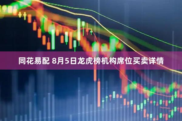 同花易配 8月5日龙虎榜机构席位买卖详情